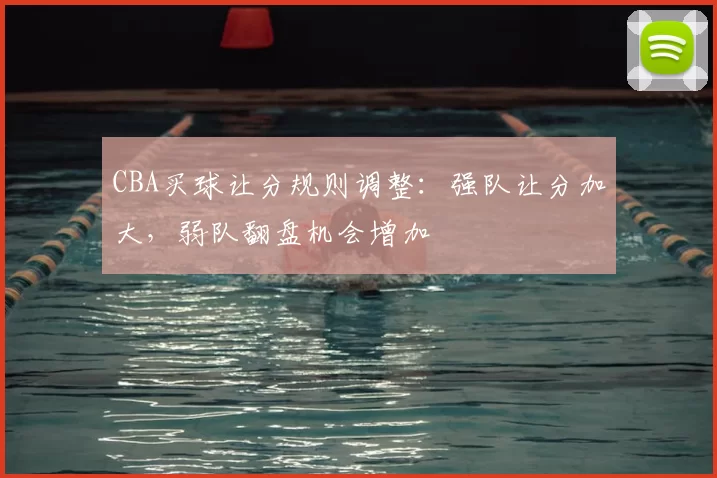 CBA买球让分规则调整：强队让分加大，弱队翻盘机会增加