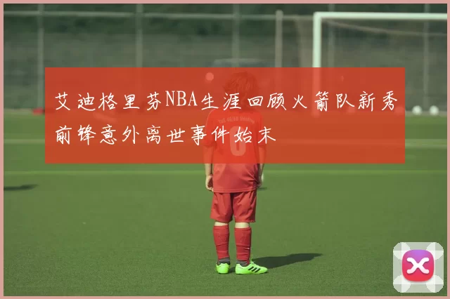 艾迪格里芬NBA生涯回顾火箭队新秀前锋意外离世事件始末