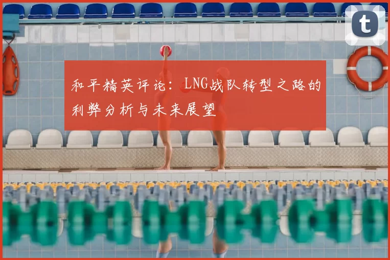 和平精英评论：LNG战队转型之路的利弊分析与未来展望