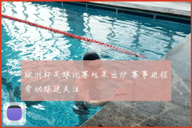 欧洲杯足球比赛结果出炉 赛事进程牵动球迷关注