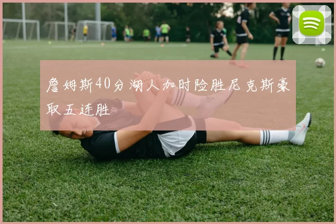詹姆斯40分湖人加时险胜尼克斯豪取五连胜