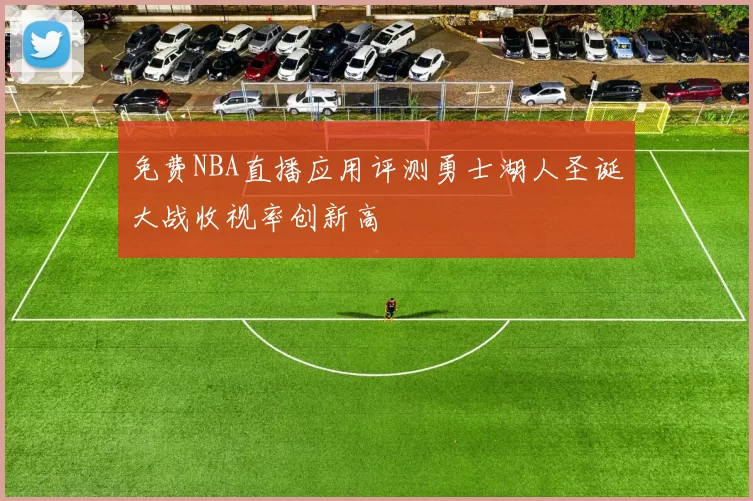 免费NBA直播应用评测勇士湖人圣诞大战收视率创新高