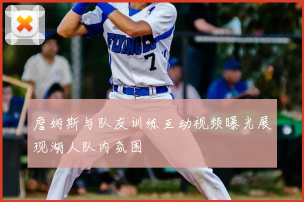 詹姆斯与队友训练互动视频曝光展现湖人队内氛围