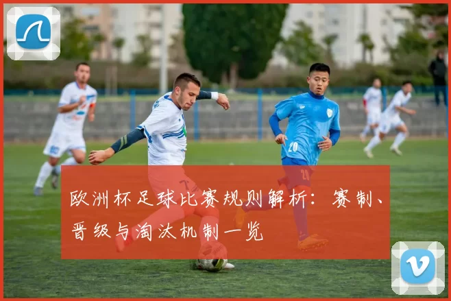 欧洲杯足球比赛规则解析：赛制、晋级与淘汰机制一览