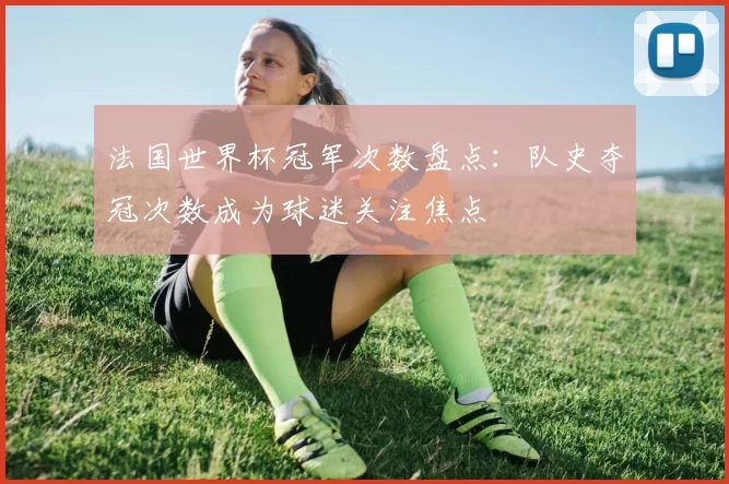 法国世界杯冠军次数盘点：队史夺冠次数成为球迷关注焦点