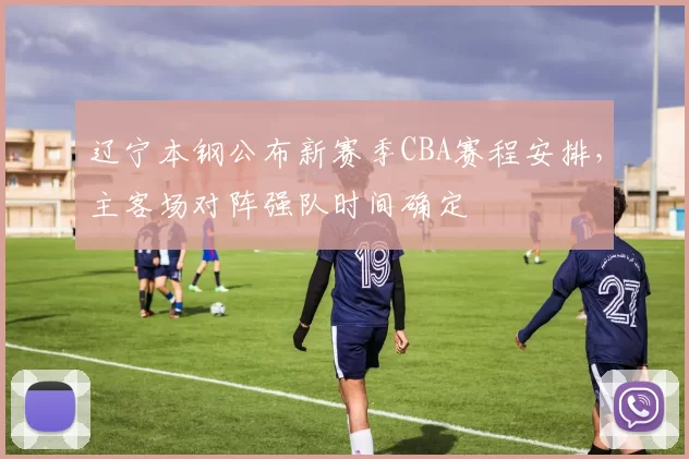辽宁本钢公布新赛季CBA赛程安排，主客场对阵强队时间确定