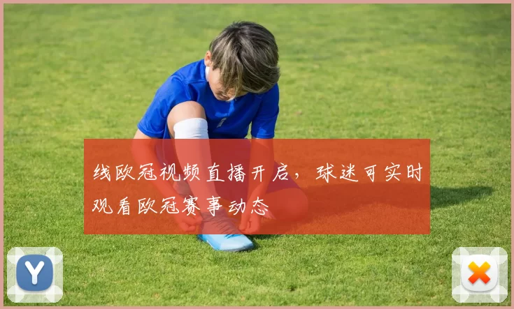 线欧冠视频直播开启,球迷可实时观看欧冠赛事动态