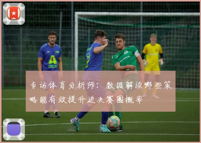 专访体育分析师:数据解读哪些策略能有效提升进决赛圈概率