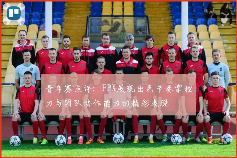 青年赛点评：FPX展现出色节奏掌控力与团队协作能力的精彩表现