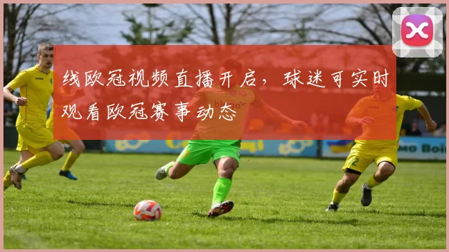 线欧冠视频直播开启,球迷可实时观看欧冠赛事动态