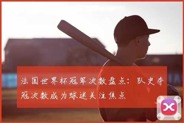 法国世界杯冠军次数盘点：队史夺冠次数成为球迷关注焦点