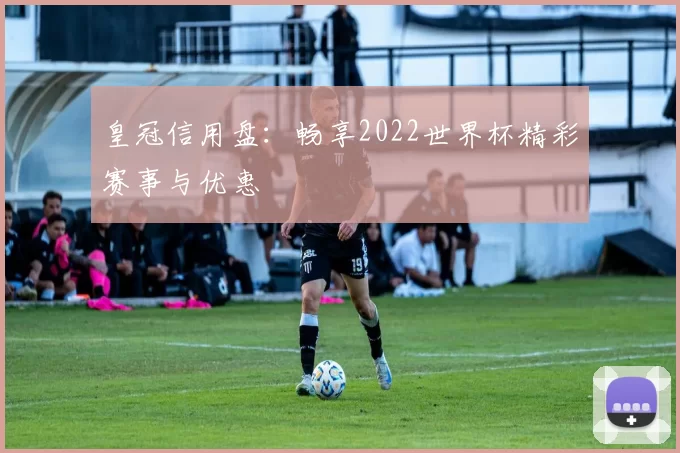 皇冠信用盘：畅享2022世界杯精彩赛事与优惠