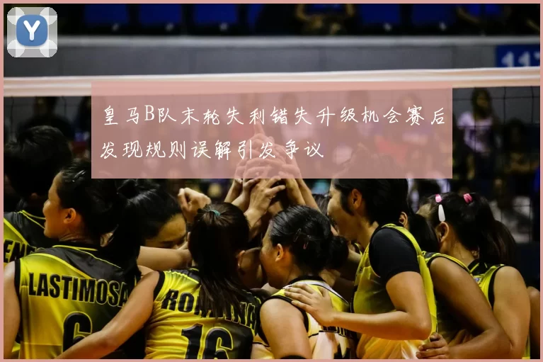 皇马B队末轮失利错失升级机会赛后发现规则误解引发争议