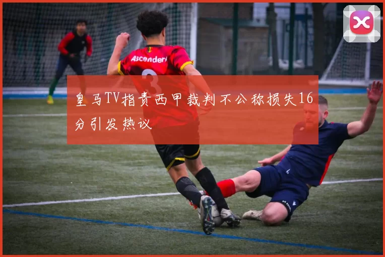 皇马TV指责西甲裁判不公称损失16分引发热议