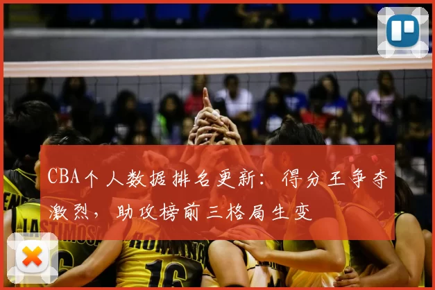 CBA个人数据排名更新:得分王争夺激烈,助攻榜前三格局生变