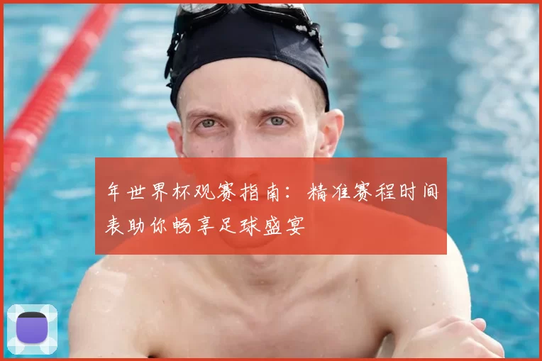 年世界杯观赛指南：精准赛程时间表助你畅享足球盛宴