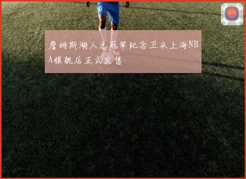 詹姆斯湖人总冠军纪念卫衣上海NBA旗舰店正式发售