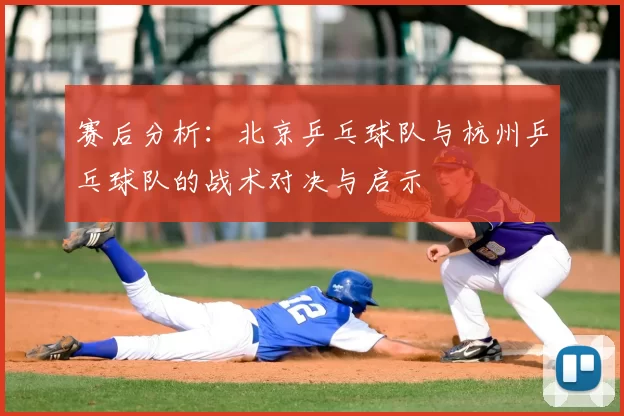 赛后分析:北京乒乓球队与杭州乒乓球队的战术对决与启示