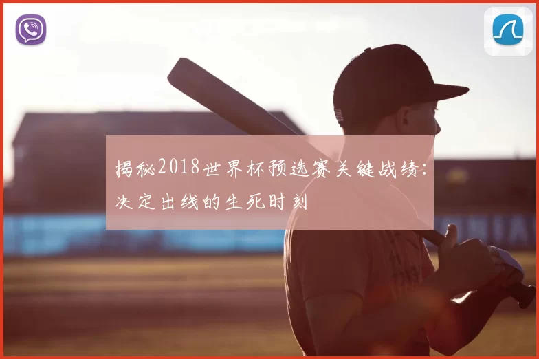 揭秘2018世界杯预选赛关键战绩：决定出线的生死时刻