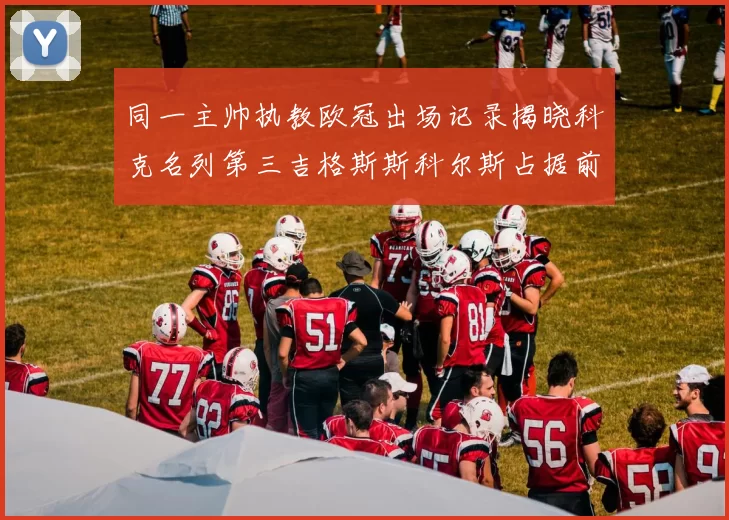 同一主帅执教欧冠出场记录揭晓科克名列第三吉格斯斯科尔斯占据前两位