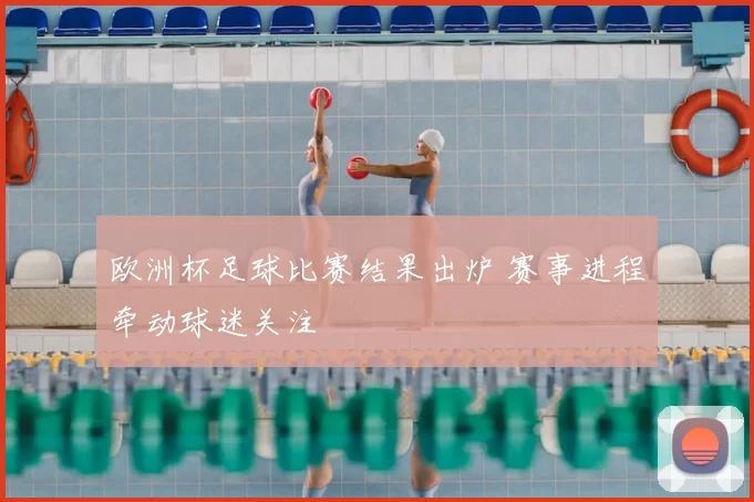 欧洲杯足球比赛结果出炉 赛事进程牵动球迷关注