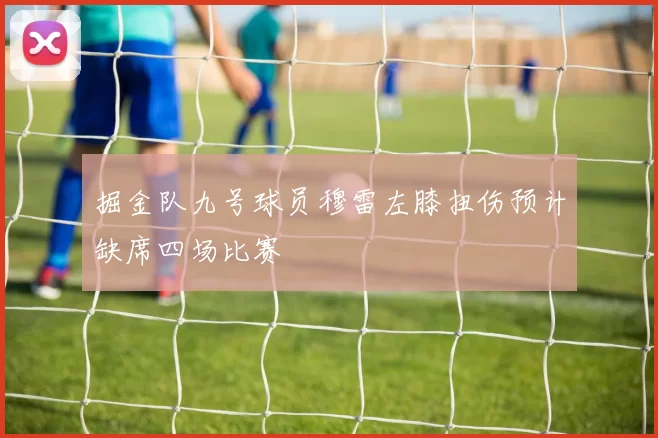 掘金队九号球员穆雷左膝扭伤预计缺席四场比赛