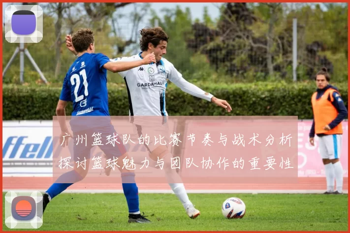 广州篮球队的比赛节奏与战术分析探讨篮球魅力与团队协作的重要性