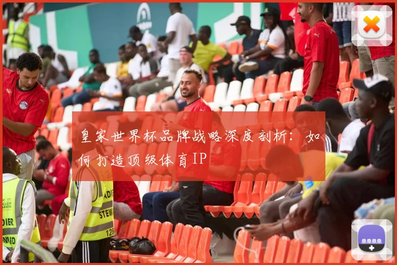 皇家世界杯品牌战略深度剖析:如何打造顶级体育IP