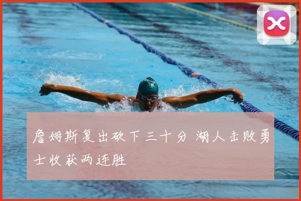 詹姆斯复出砍下三十分 湖人击败勇士收获两连胜