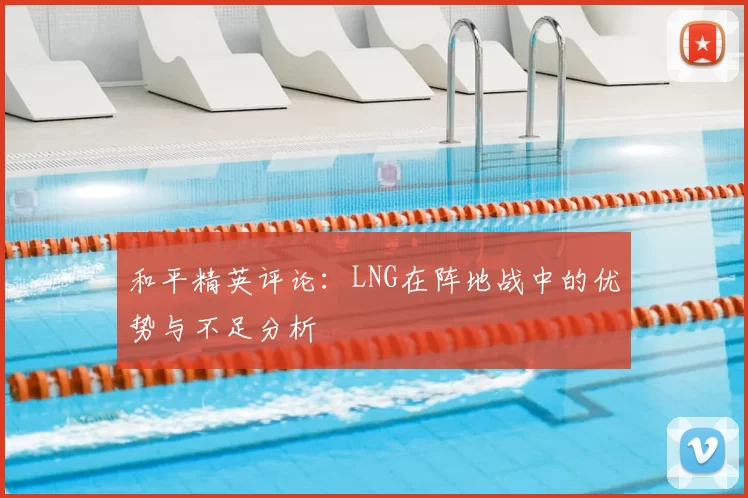和平精英评论:LNG在阵地战中的优势与不足分析