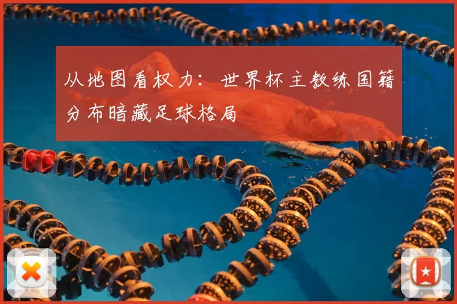 从地图看权力:世界杯主教练国籍分布暗藏足球格局