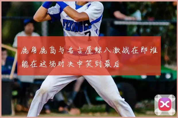 鹿角鹿岛与名古屋鲸八激战在即谁能在这场对决中笑到最后