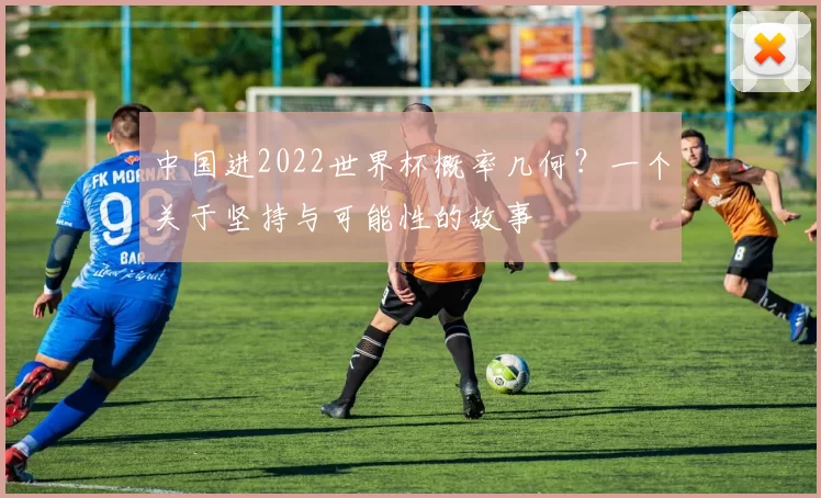中国进2022世界杯概率几何?一个关于坚持与可能性的故事