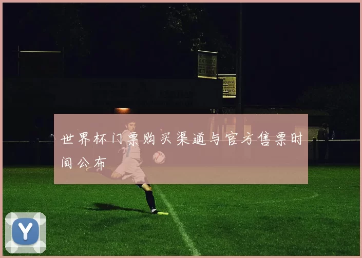 世界杯门票购买渠道与官方售票时间公布