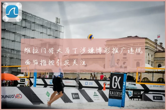 维拉门将大马丁涉嫌博彩推广违规面临指控引发关注