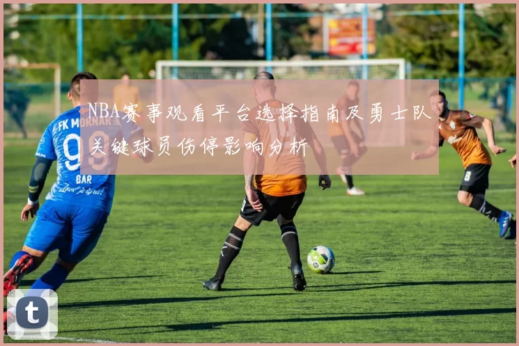 NBA赛事观看平台选择指南及勇士队关键球员伤停影响分析