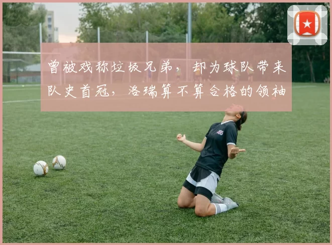 曾被戏称垃圾兄弟,却为球队带来队史首冠,洛瑞算不算合格的领袖