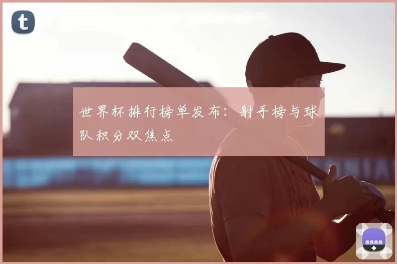 世界杯排行榜单发布:射手榜与球队积分双焦点