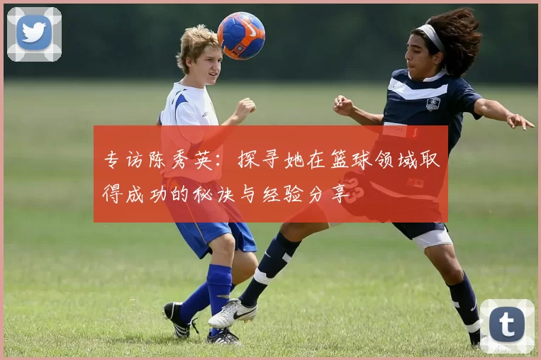 专访陈秀英：探寻她在篮球领域取得成功的秘诀与经验分享