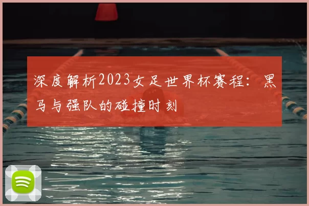 深度解析2023女足世界杯赛程：黑马与强队的碰撞时刻