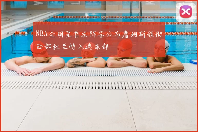 NBA全明星首发阵容公布詹姆斯领衔西部杜兰特入选东部