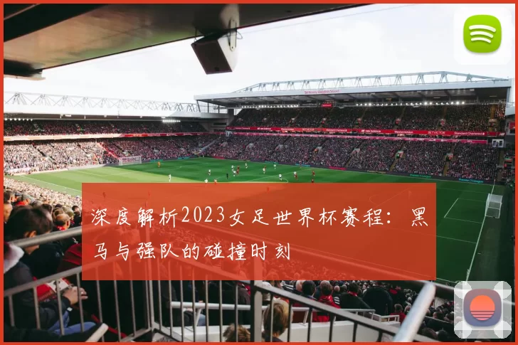 深度解析2023女足世界杯赛程：黑马与强队的碰撞时刻