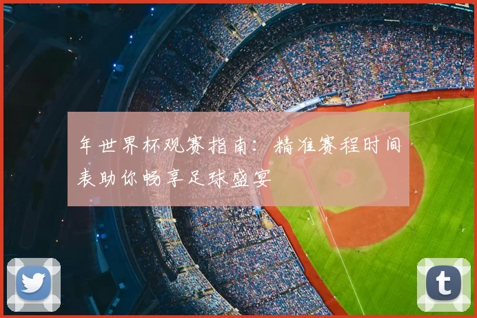 年世界杯观赛指南:精准赛程时间表助你畅享足球盛宴