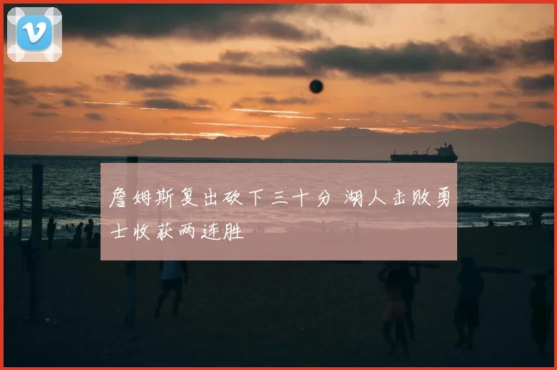 詹姆斯复出砍下三十分 湖人击败勇士收获两连胜