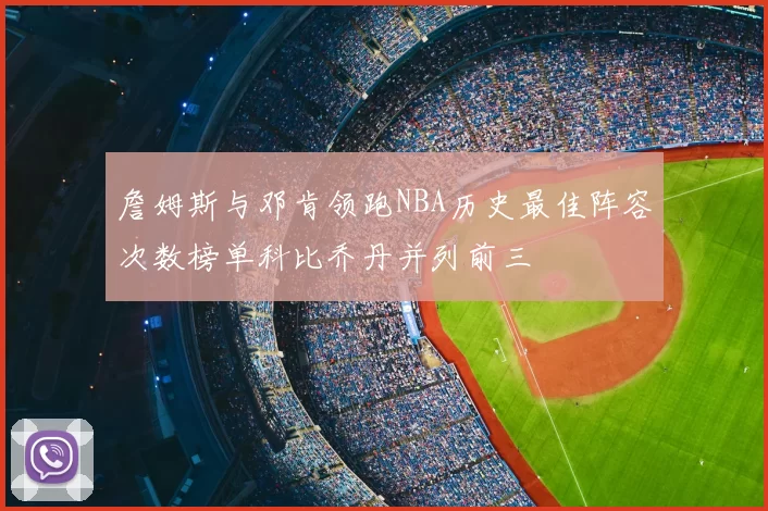 詹姆斯与邓肯领跑NBA历史最佳阵容次数榜单科比乔丹并列前三