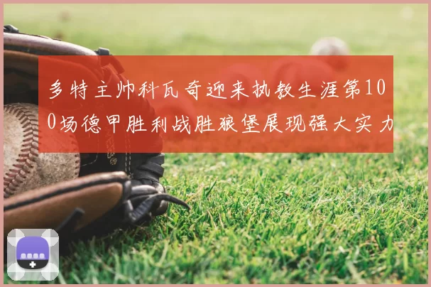多特主帅科瓦奇迎来执教生涯第100场德甲胜利战胜狼堡展现强大实力