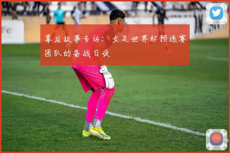 幕后故事专访:女足世界杯预选赛团队的备战日夜