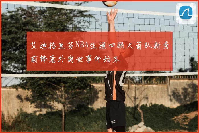 艾迪格里芬NBA生涯回顾火箭队新秀前锋意外离世事件始末