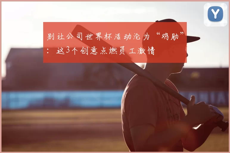 别让公司世界杯活动沦为“鸡肋”：这3个创意点燃员工激情