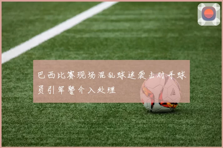 巴西比赛现场混乱球迷袭击对手球员引军警介入处理